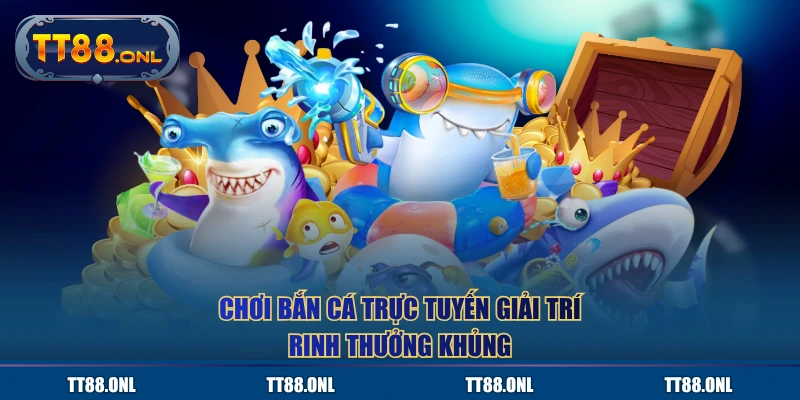 Chơi bắn cá trực tuyến giải trí rinh thưởng khủng
